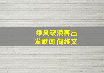 乘风破浪再出发歌词 阎维文